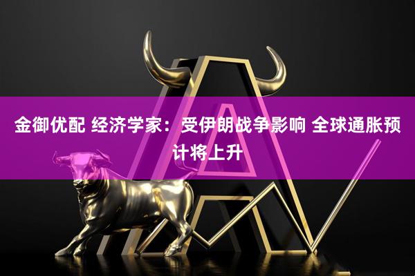 金御优配 经济学家:受伊朗战争影响 全球通胀预计将上升
