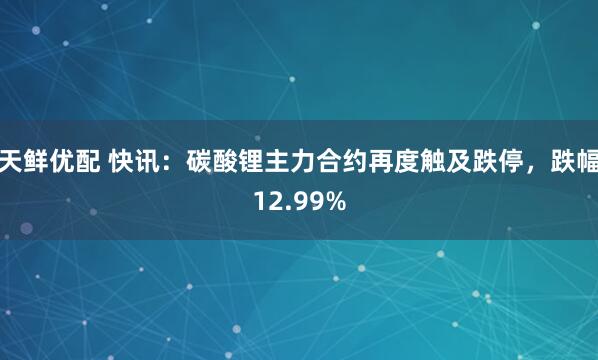 天鲜优配 快讯:碳酸锂主力合约再度触及跌停,跌幅12.99%