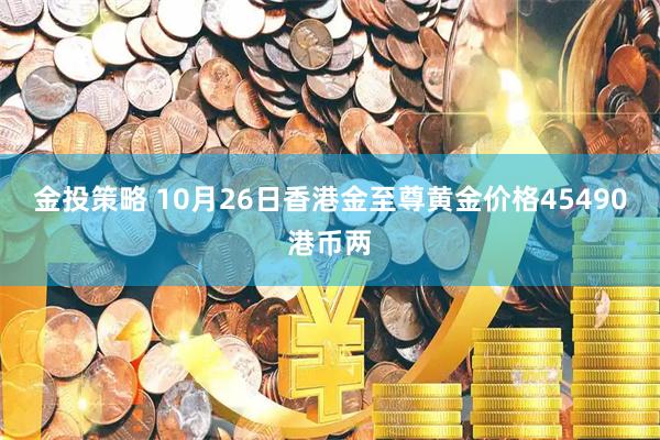 金投策略 10月26日香港金至尊黄金价格45490港币两