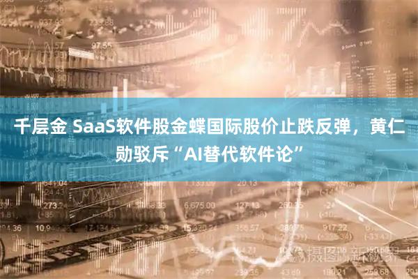千层金 SaaS软件股金蝶国际股价止跌反弹，黄仁勋驳斥“AI替代软件论”