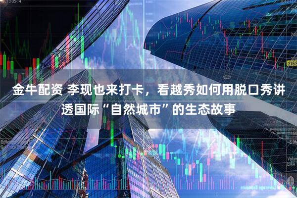 金牛配资 李现也来打卡，看越秀如何用脱口秀讲透国际“自然城市”的生态故事