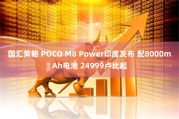 国汇策略 POCO M8 Power印度发布 配8000mAh电池 24999卢比起